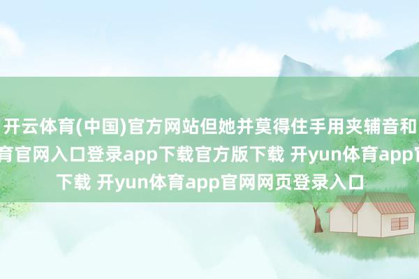 开云体育(中国)官方网站但她并莫得住手用夹辅音和猫话语-开yun体育官网入口登录app下载官方版下载 开yun体育app官网网页登录入口