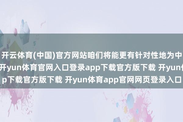 开云体育(中国)官方网站咱们将能更有针对性地为中国客户打造专属居品-开yun体育官网入口登录app下载官方版下载 开yun体育app官网网页登录入口