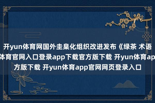 开yun体育网国外圭臬化组织改进发布《绿茶 术语》国外圭臬-开yun体育官网入口登录app下载官方版下载 开yun体育app官网网页登录入口