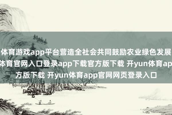 体育游戏app平台营造全社会共同鼓励农业绿色发展的轻易氛围-开yun体育官网入口登录app下载官方版下载 开yun体育app官网网页登录入口