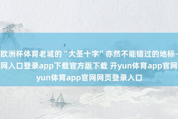 欧洲杯体育老城的“大圣十字”亦然不能错过的地标-开yun体育官网入口登录app下载官方版下载 开yun体育app官网网页登录入口