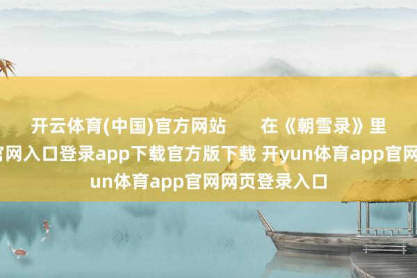 开云体育(中国)官方网站       在《朝雪录》里-开yun体育官网入口登录app下载官方版下载 开yun体育app官网网页登录入口