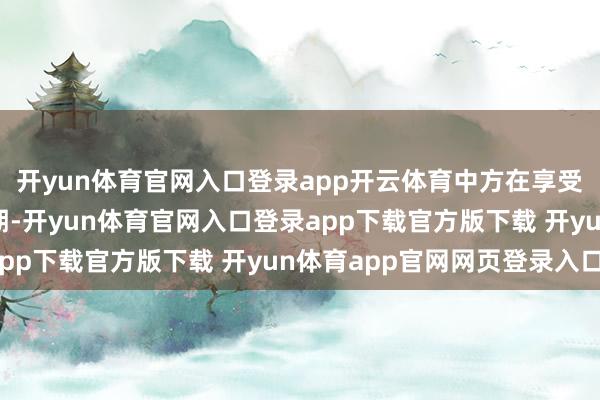 开yun体育官网入口登录app开云体育中方在享受迥殊和划分待遇的同期-开yun体育官网入口登录app下载官方版下载 开yun体育app官网网页登录入口