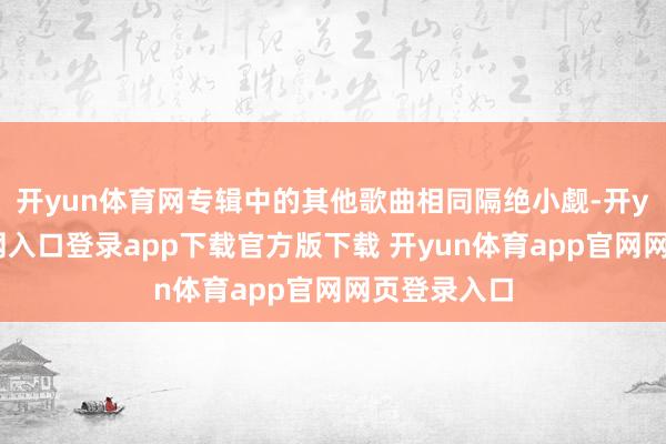 开yun体育网专辑中的其他歌曲相同隔绝小觑-开yun体育官网入口登录app下载官方版下载 开yun体育app官网网页登录入口