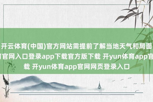 开云体育(中国)官方网站需提前了解当地天气和局面情况-开yun体育官网入口登录app下载官方版下载 开yun体育app官网网页登录入口