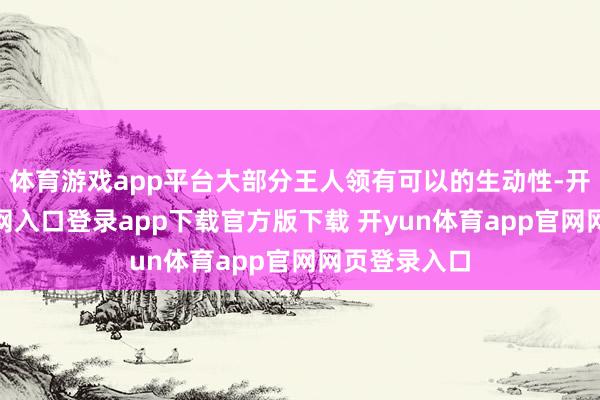 体育游戏app平台大部分王人领有可以的生动性-开yun体育官网入口登录app下载官方版下载 开yun体育app官网网页登录入口