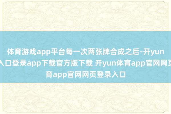 体育游戏app平台每一次两张牌合成之后-开yun体育官网入口登录app下载官方版下载 开yun体育app官网网页登录入口