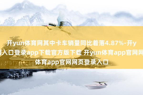 开yun体育网其中卡车销量同比着落4.87%-开yun体育官网入口登录app下载官方版下载 开yun体育app官网网页登录入口