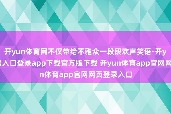 开yun体育网不仅带给不雅众一段段欢声笑语-开yun体育官网入口登录app下载官方版下载 开yun体育app官网网页登录入口