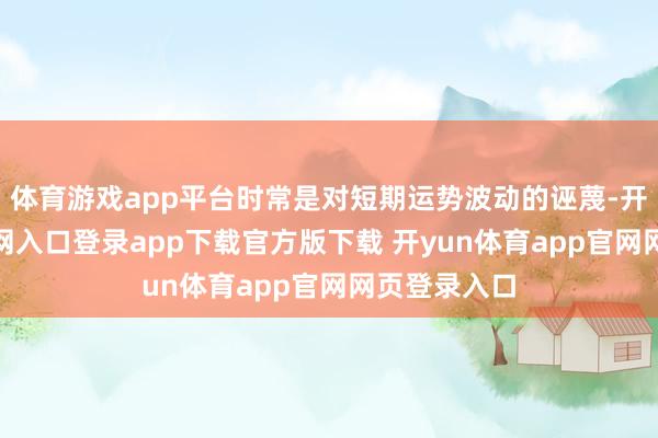 体育游戏app平台时常是对短期运势波动的诬蔑-开yun体育官网入口登录app下载官方版下载 开yun体育app官网网页登录入口