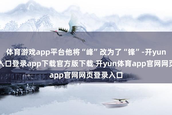 体育游戏app平台他将“峰”改为了“锋”-开yun体育官网入口登录app下载官方版下载 开yun体育app官网网页登录入口