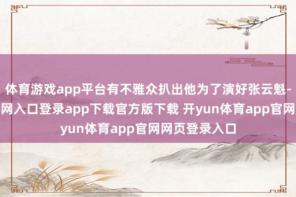 体育游戏app平台有不雅众扒出他为了演好张云魁-开yun体育官网入口登录app下载官方版下载 开yun体育app官网网页登录入口