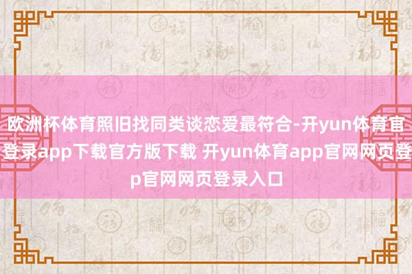 欧洲杯体育照旧找同类谈恋爱最符合-开yun体育官网入口登录app下载官方版下载 开yun体育app官网网页登录入口