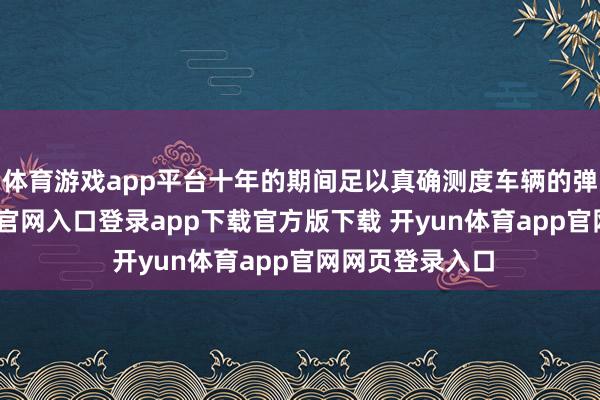 体育游戏app平台十年的期间足以真确测度车辆的弹性-开yun体育官网入口登录app下载官方版下载 开yun体育app官网网页登录入口