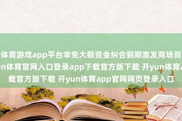 体育游戏app平台幸免大额资金纠合到期激发商场资金面超预期波动-开yun体育官网入口登录app下载官方版下载 开yun体育app官网网页登录入口