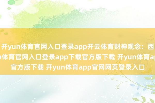 开yun体育官网入口登录app开云体育财神观念：西北--纳财福地-开yun体育官网入口登录app下载官方版下载 开yun体育app官网网页登录入口