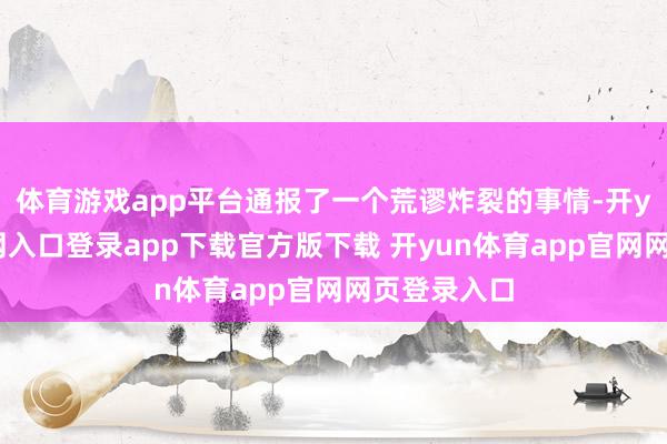 体育游戏app平台通报了一个荒谬炸裂的事情-开yun体育官网入口登录app下载官方版下载 开yun体育app官网网页登录入口