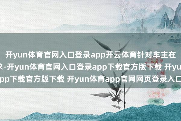 开yun体育官网入口登录app开云体育针对车主在保障方面的各样化需求-开yun体育官网入口登录app下载官方版下载 开yun体育app官网网页登录入口
