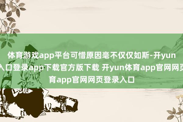 体育游戏app平台可惜原因毫不仅仅如斯-开yun体育官网入口登录app下载官方版下载 开yun体育app官网网页登录入口