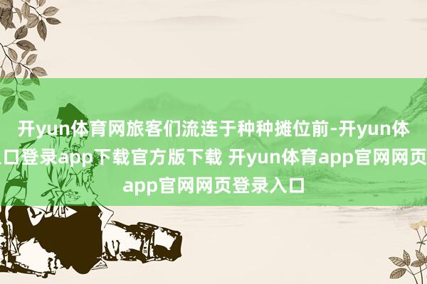 开yun体育网旅客们流连于种种摊位前-开yun体育官网入口登录app下载官方版下载 开yun体育app官网网页登录入口