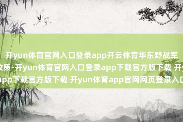 开yun体育官网入口登录app开云体育华东野战军取舍了双管王人下的政策-开yun体育官网入口登录app下载官方版下载 开yun体育app官网网页登录入口