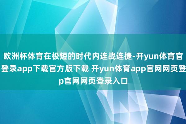 欧洲杯体育在极短的时代内连战连捷-开yun体育官网入口登录app下载官方版下载 开yun体育app官网网页登录入口