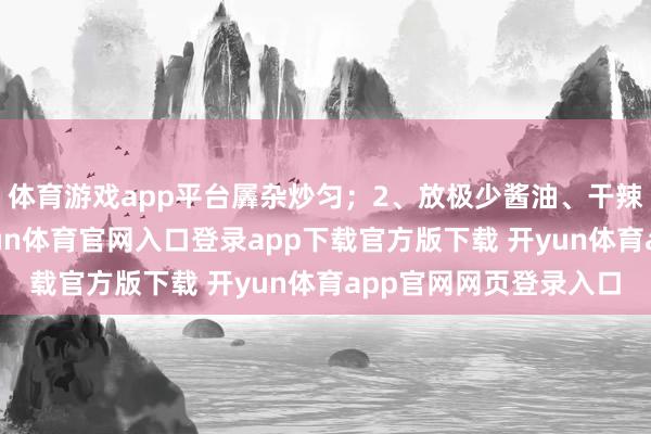 体育游戏app平台羼杂炒匀；2、放极少酱油、干辣椒、泡椒丝炒下-开yun体育官网入口登录app下载官方版下载 开yun体育app官网网页登录入口