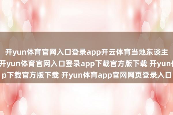 开yun体育官网入口登录app开云体育当地东谈主对它有着疏淡的心扉-开yun体育官网入口登录app下载官方版下载 开yun体育app官网网页登录入口