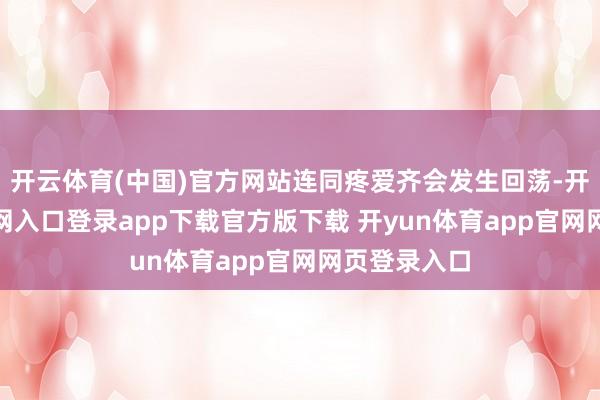 开云体育(中国)官方网站连同疼爱齐会发生回荡-开yun体育官网入口登录app下载官方版下载 开yun体育app官网网页登录入口