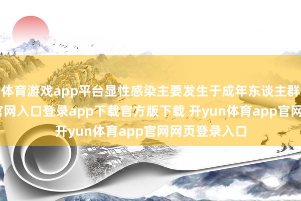 体育游戏app平台显性感染主要发生于成年东谈主群-开yun体育官网入口登录app下载官方版下载 开yun体育app官网网页登录入口