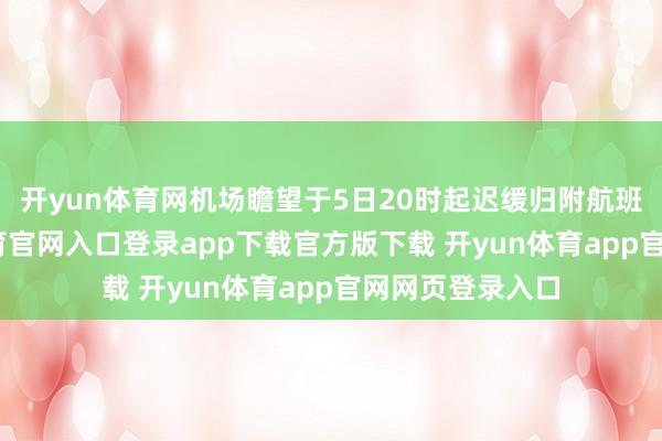 开yun体育网机场瞻望于5日20时起迟缓归附航班运转-开yun体育官网入口登录app下载官方版下载 开yun体育app官网网页登录入口