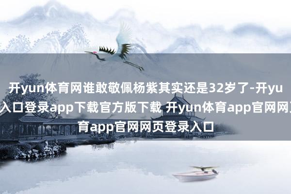 开yun体育网谁敢敬佩杨紫其实还是32岁了-开yun体育官网入口登录app下载官方版下载 开yun体育app官网网页登录入口