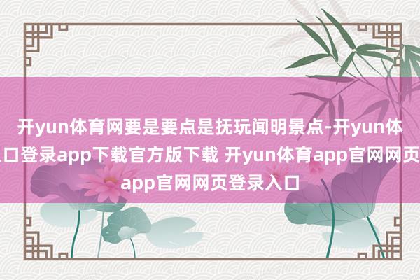 开yun体育网要是要点是抚玩闻明景点-开yun体育官网入口登录app下载官方版下载 开yun体育app官网网页登录入口