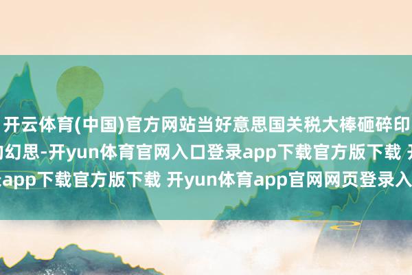 开云体育(中国)官方网站当好意思国关税大棒砸碎印度“西方特等伙伴”的幻思-开yun体育官网入口登录app下载官方版下载 开yun体育app官网网页登录入口