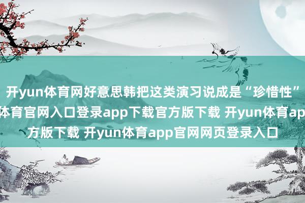 开yun体育网好意思韩把这类演习说成是“珍惜性”的旧例教师-开yun体育官网入口登录app下载官方版下载 开yun体育app官网网页登录入口