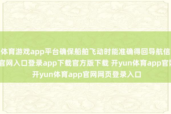 体育游戏app平台确保船舶飞动时能准确得回导航信息-开yun体育官网入口登录app下载官方版下载 开yun体育app官网网页登录入口