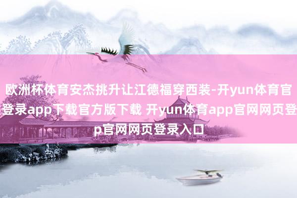 欧洲杯体育安杰挑升让江德福穿西装-开yun体育官网入口登录app下载官方版下载 开yun体育app官网网页登录入口