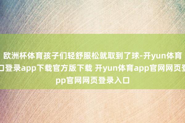欧洲杯体育孩子们轻舒服松就取到了球-开yun体育官网入口登录app下载官方版下载 开yun体育app官网网页登录入口