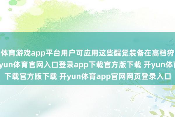 体育游戏app平台用户可应用这些醒觉装备在高档狩猎场快速获得装备-开yun体育官网入口登录app下载官方版下载 开yun体育app官网网页登录入口