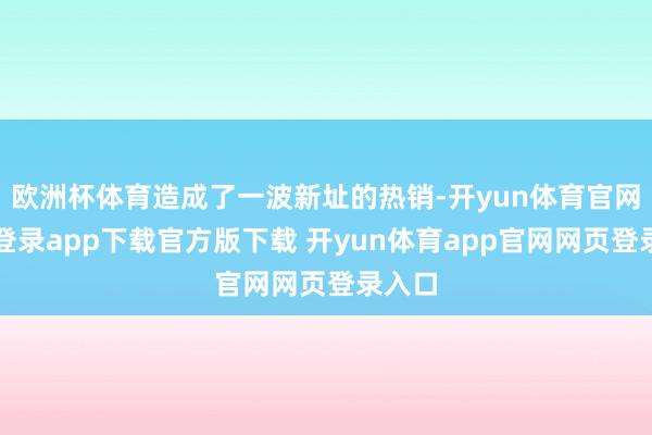 欧洲杯体育造成了一波新址的热销-开yun体育官网入口登录app下载官方版下载 开yun体育app官网网页登录入口