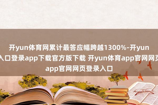 开yun体育网累计最答应幅跨越1300%-开yun体育官网入口登录app下载官方版下载 开yun体育app官网网页登录入口