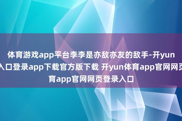 体育游戏app平台李李是亦敌亦友的敌手-开yun体育官网入口登录app下载官方版下载 开yun体育app官网网页登录入口