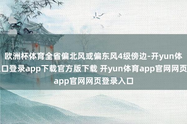 欧洲杯体育全省偏北风或偏东风4级傍边-开yun体育官网入口登录app下载官方版下载 开yun体育app官网网页登录入口