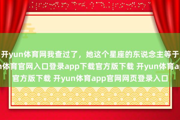 开yun体育网我查过了，她这个星座的东说念主等于不爱答信信。-开yun体育官网入口登录app下载官方版下载 开yun体育app官网网页登录入口