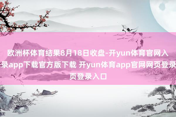 欧洲杯体育　　结果8月18日收盘-开yun体育官网入口登录app下载官方版下载 开yun体育app官网网页登录入口