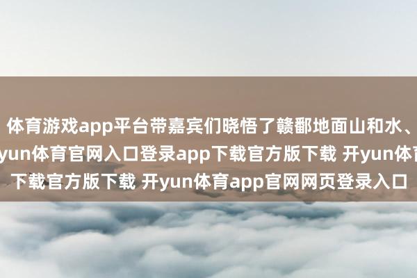 体育游戏app平台带嘉宾们晓悟了赣鄱地面山和水、文与史的私有风情-开yun体育官网入口登录app下载官方版下载 开yun体育app官网网页登录入口