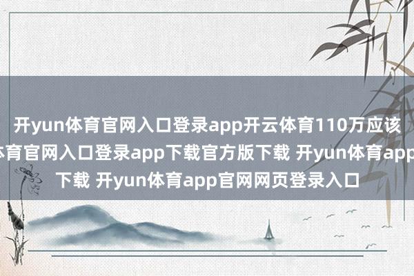 开yun体育官网入口登录app开云体育110万应该是没跑的-开yun体育官网入口登录app下载官方版下载 开yun体育app官网网页登录入口
