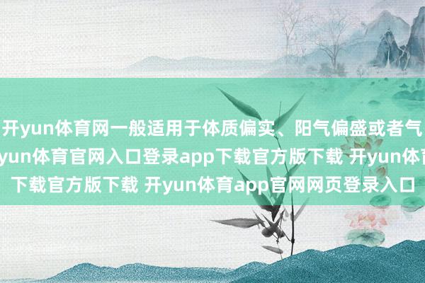 开yun体育网一般适用于体质偏实、阳气偏盛或者气血瘀滞的东谈主群-开yun体育官网入口登录app下载官方版下载 开yun体育app官网网页登录入口