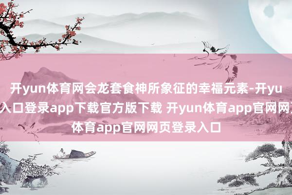开yun体育网会龙套食神所象征的幸福元素-开yun体育官网入口登录app下载官方版下载 开yun体育app官网网页登录入口