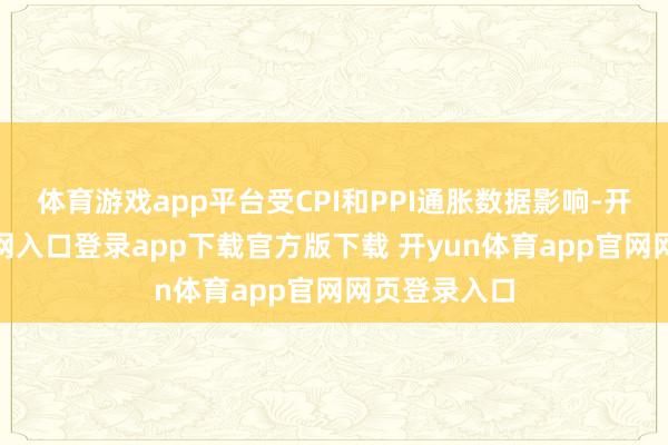 体育游戏app平台受CPI和PPI通胀数据影响-开yun体育官网入口登录app下载官方版下载 开yun体育app官网网页登录入口